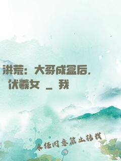 洪荒：大哥成盒后，認親伏羲女媧