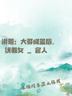洪荒：大哥成盒后，認親伏羲女媧