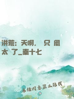 洪荒：天啊，這只鳳凰太茍了