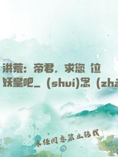 洪荒：帝君，求您繼位妖皇吧