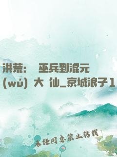 洪荒：從巫兵到混元無(wú)極大羅仙