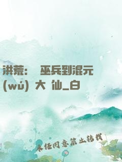 洪荒：從巫兵到混元無(wú)極大羅仙