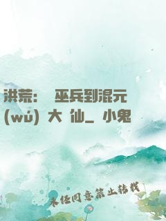 洪荒：從巫兵到混元無(wú)極大羅仙