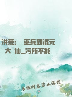 洪荒：從巫兵到混元無極大羅仙