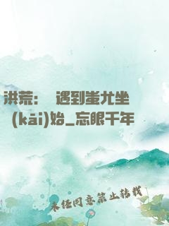 洪荒：從遇到蚩尤坐騎開(kāi)始