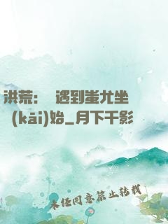 洪荒：從遇到蚩尤坐騎開(kāi)始