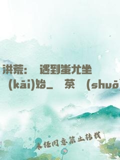 洪荒：從遇到蚩尤坐騎開(kāi)始