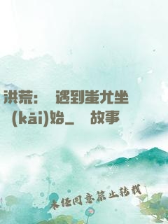 洪荒：從遇到蚩尤坐騎開(kāi)始