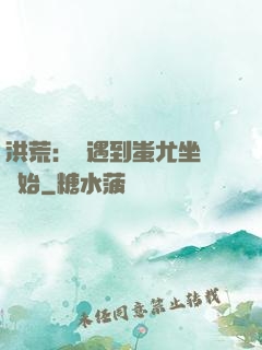 洪荒：從遇到蚩尤坐騎開始