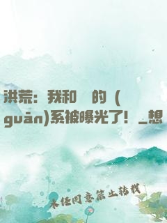 洪荒：我和鴻鈞的關(guān)系被曝光了！