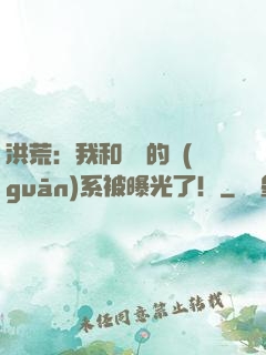 洪荒：我和鴻鈞的關(guān)系被曝光了！