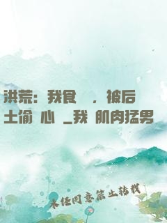 洪荒：我食鐵獸，被后土偷聽心聲