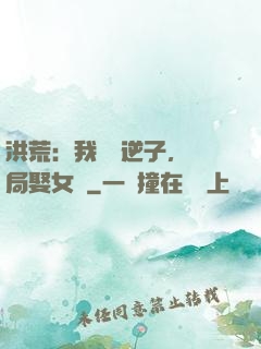 洪荒：我鴻鈞逆子，開局娶女媧