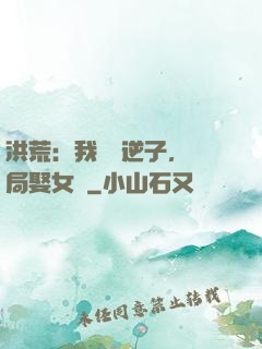 洪荒：我鴻鈞逆子，開局娶女媧