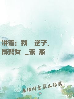洪荒：我鴻鈞逆子，開局娶女媧