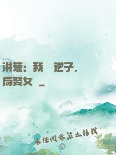 洪荒：我鴻鈞逆子，開局娶女媧