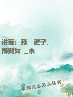 洪荒：我鴻鈞逆子，開局娶女媧