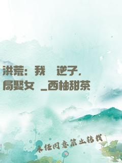 洪荒：我鴻鈞逆子，開局娶女媧