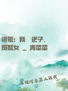 洪荒：我鴻鈞逆子，開局娶女媧