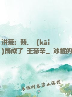 洪荒：我，開(kāi)局成了紂王帝辛