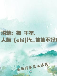 洪荒：拔劍千年，開啟人族時(shí)代