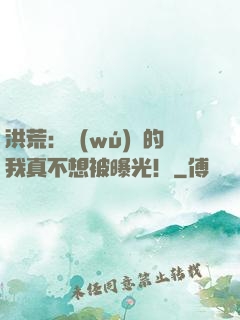 洪荒：無(wú)敵的我真不想被曝光！