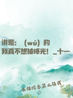洪荒：無(wú)敵的我真不想被曝光！