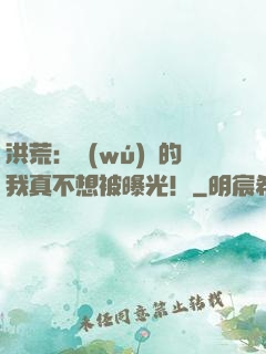 洪荒：無(wú)敵的我真不想被曝光！