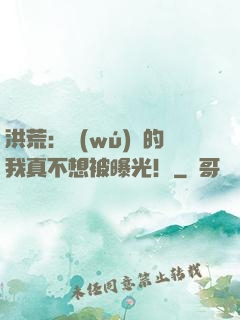 洪荒：無(wú)敵的我真不想被曝光！