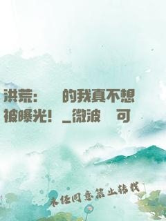 洪荒：無敵的我真不想被曝光！