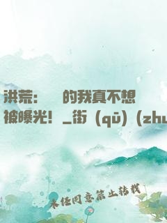 洪荒：無敵的我真不想被曝光！