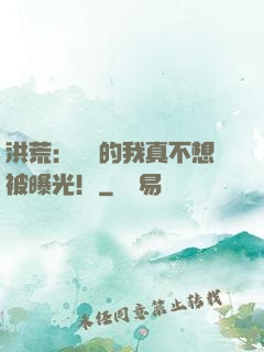 洪荒：無敵的我真不想被曝光！