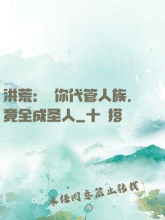 洪荒：讓你代管人族，竟全成圣人