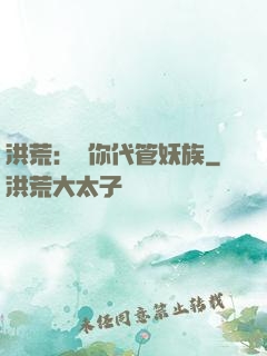 洪荒：讓你代管妖族