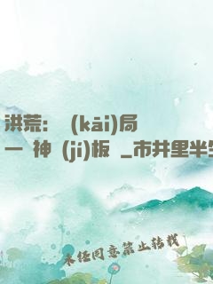 洪荒：開(kāi)局一塊神級(jí)板磚