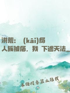 洪荒：開(kāi)局人族被屠，我傳下遮天法