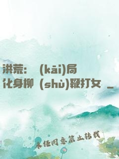 洪荒：開(kāi)局化身柳樹(shù)鞭打女媧