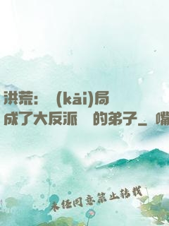 洪荒：開(kāi)局成了大反派羅睺的弟子