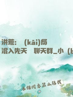 洪荒：開(kāi)局混入先天靈寶聊天群