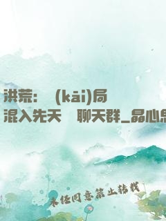 洪荒：開(kāi)局混入先天靈寶聊天群