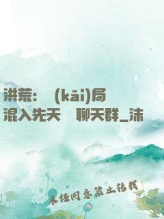 洪荒：開(kāi)局混入先天靈寶聊天群