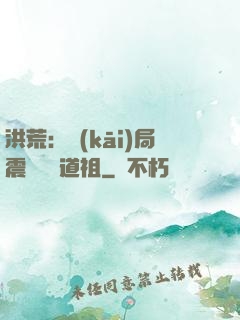 洪荒：開(kāi)局震驚鴻鈞道祖