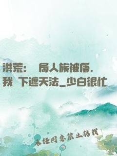 洪荒：開局人族被屠，我傳下遮天法