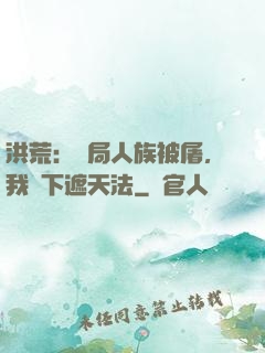 洪荒：開局人族被屠，我傳下遮天法