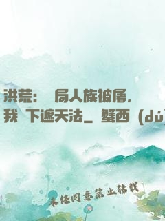 洪荒：開局人族被屠，我傳下遮天法