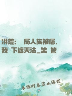 洪荒：開局人族被屠，我傳下遮天法