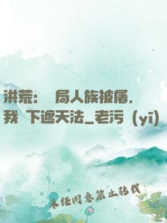 洪荒：開局人族被屠，我傳下遮天法