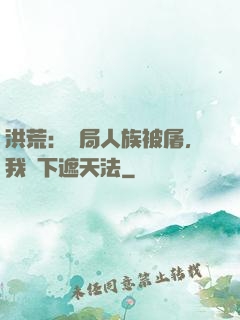 洪荒：開局人族被屠，我傳下遮天法
