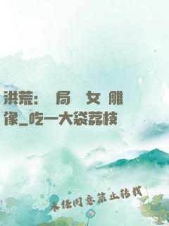 洪荒：開局劍斬女媧雕像