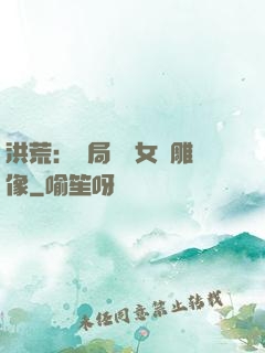 洪荒：開局劍斬女媧雕像